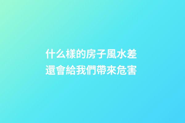 什么樣的房子風水差 還會給我們帶來危害